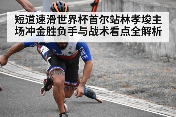 短道速滑世界杯首尔站林孝埈主场冲金胜负手与战术看点全解析