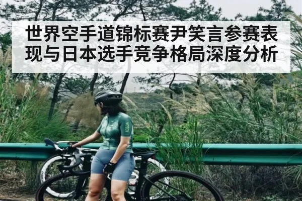 世界空手道锦标赛尹笑言参赛表现与日本选手竞争格局深度分析