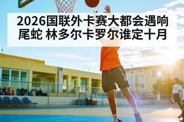 2026国联外卡赛大都会遇响尾蛇 林多尔卡罗尔谁定十月