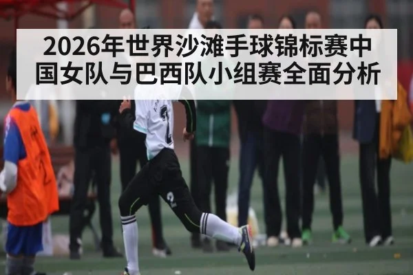 2026年世界沙滩手球锦标赛中国女队与巴西队小组赛全面分析