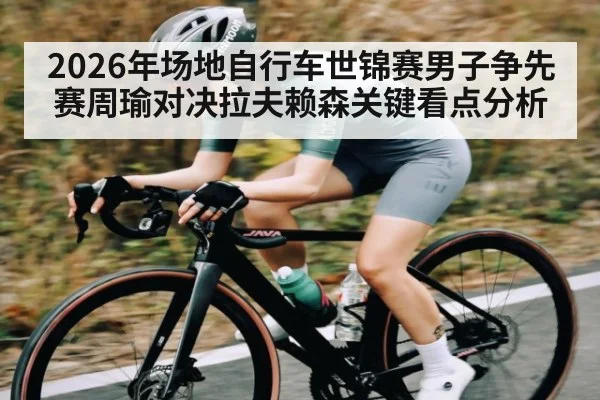 2026年场地自行车世锦赛男子争先赛周瑜对决拉夫赖森关键看点分析