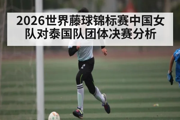 2026世界藤球锦标赛中国女队对泰国队团体决赛分析