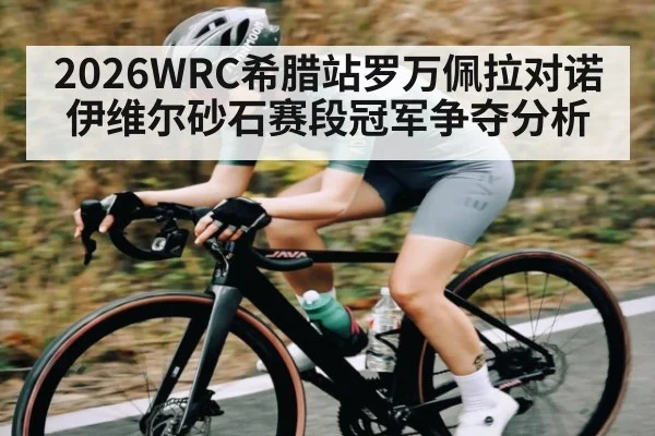 2026WRC希腊站罗万佩拉对诺伊维尔砂石赛段冠军争夺分析